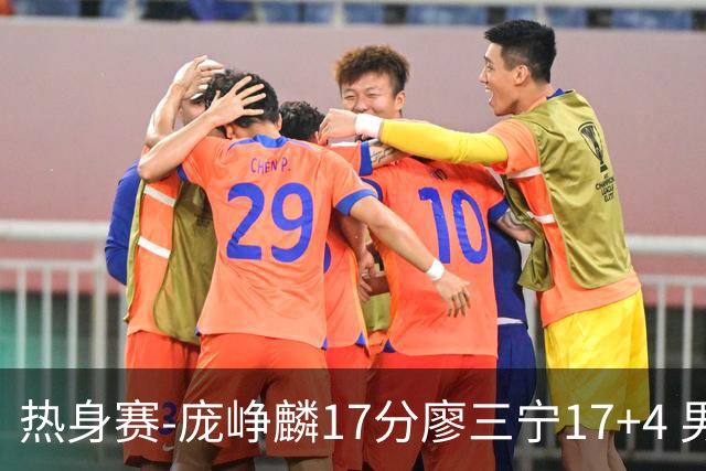 热身赛-庞峥麟17分廖三宁17+4 男篮遭FMP拉德尼基绝杀